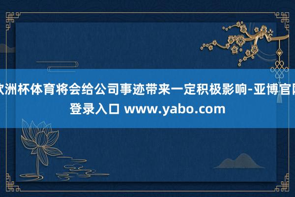 欧洲杯体育将会给公司事迹带来一定积极影响-亚博官网登录入口 www.yabo.com