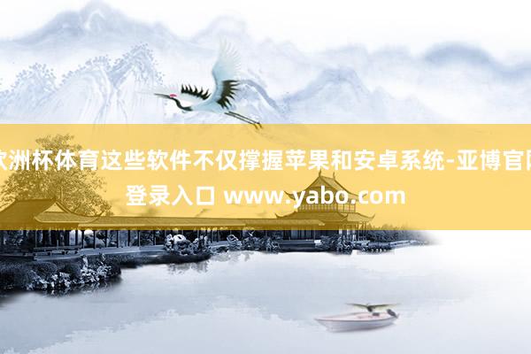 欧洲杯体育这些软件不仅撑握苹果和安卓系统-亚博官网登录入口 www.yabo.com
