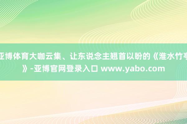 亚博体育大咖云集、让东说念主翘首以盼的《淮水竹亭》-亚博官网登录入口 www.yabo.com