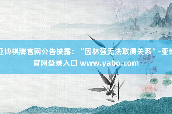 亚博棋牌官网公告披露：“因林强无法取得关系”-亚博官网登录入口 www.yabo.com