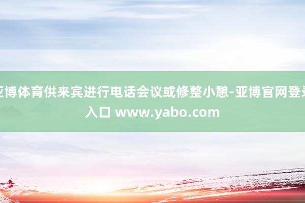 亚博体育供来宾进行电话会议或修整小憩-亚博官网登录入口 www.yabo.com