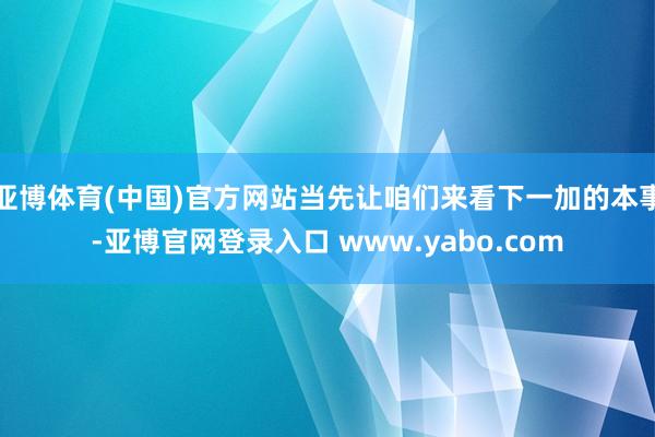亚博体育(中国)官方网站当先让咱们来看下一加的本事-亚博官网登录入口 www.yabo.com