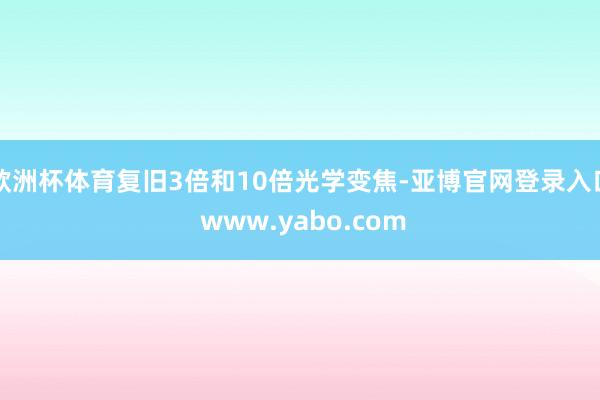 欧洲杯体育复旧3倍和10倍光学变焦-亚博官网登录入口 www.yabo.com