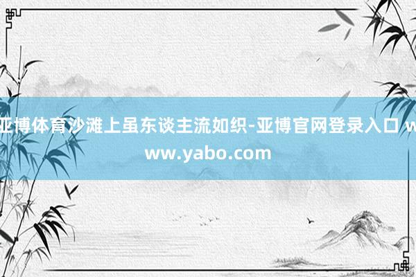 亚博体育沙滩上虽东谈主流如织-亚博官网登录入口 www.yabo.com