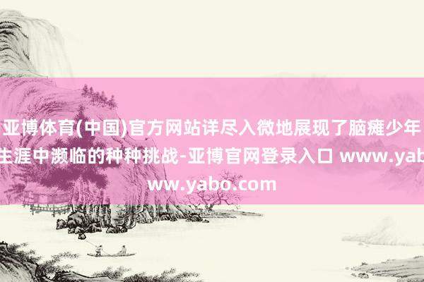 亚博体育(中国)官方网站详尽入微地展现了脑瘫少年刘春在生涯中濒临的种种挑战-亚博官网登录入口 www.yabo.com