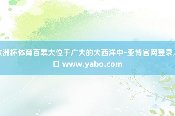 欧洲杯体育百慕大位于广大的大西洋中-亚博官网登录入口 www.yabo.com