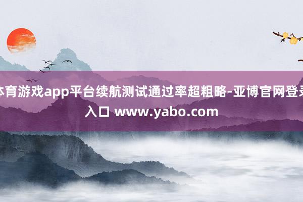 体育游戏app平台续航测试通过率超粗略-亚博官网登录入口 www.yabo.com