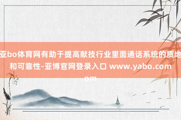 亚bo体育网有助于提高献技行业里面通话系统的质地和可靠性-亚博官网登录入口 www.yabo.com