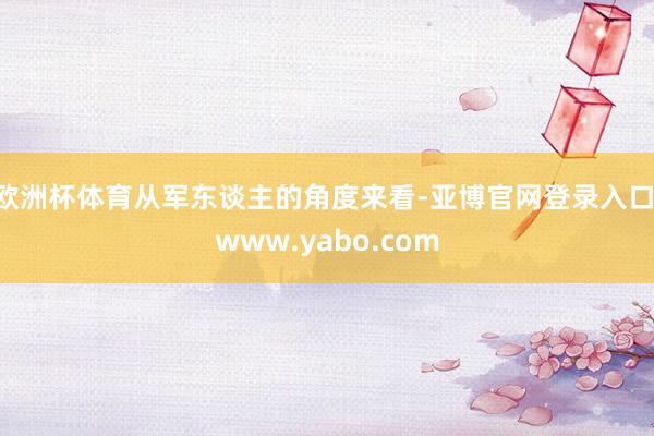 欧洲杯体育从军东谈主的角度来看-亚博官网登录入口 www.yabo.com
