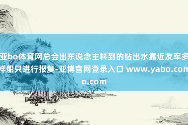 亚bo体育网总会出东说念主料到的钻出水靠近友军多样船只进行报复-亚博官网登录入口 www.yabo.com
