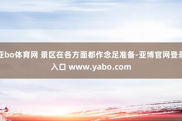 亚bo体育网 景区在各方面都作念足准备-亚博官网登录入口 www.yabo.com