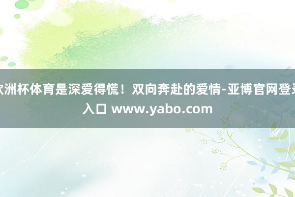 欧洲杯体育是深爱得慌！双向奔赴的爱情-亚博官网登录入口 www.yabo.com