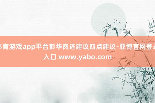 体育游戏app平台彭华岗还建议四点建议-亚博官网登录入口 www.yabo.com