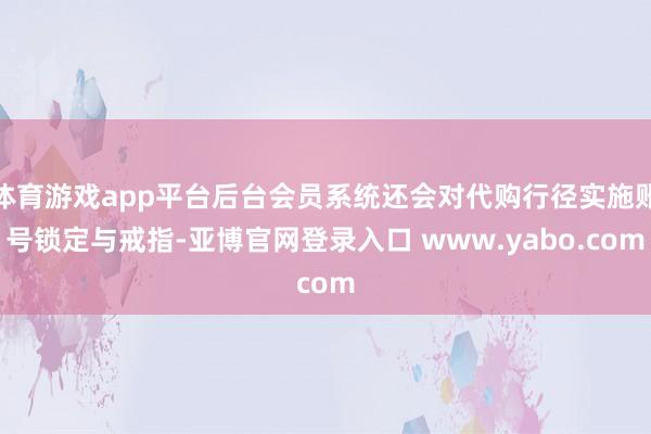 体育游戏app平台后台会员系统还会对代购行径实施账号锁定与戒指-亚博官网登录入口 www.yabo.com