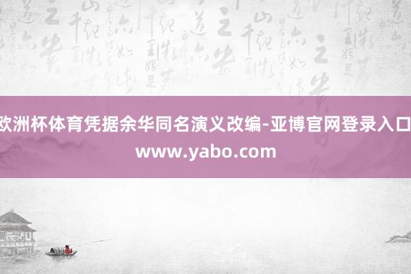 欧洲杯体育凭据余华同名演义改编-亚博官网登录入口 www.yabo.com