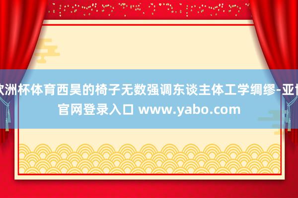 欧洲杯体育西昊的椅子无数强调东谈主体工学绸缪-亚博官网登录入口 www.yabo.com