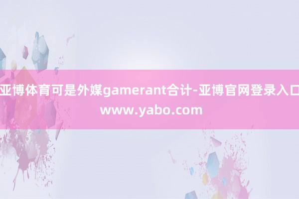 亚博体育可是外媒gamerant合计-亚博官网登录入口 www.yabo.com
