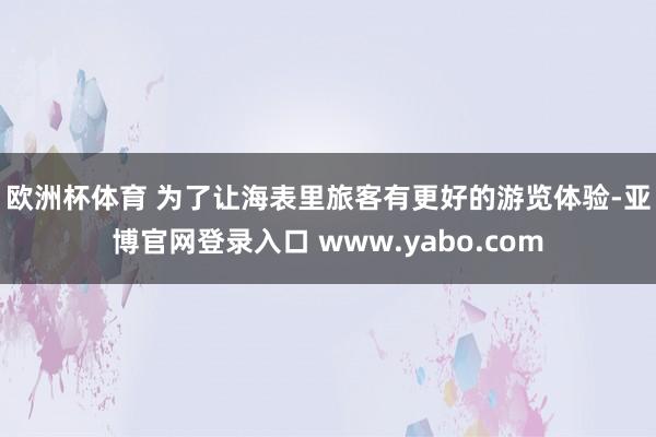 欧洲杯体育 　　为了让海表里旅客有更好的游览体验-亚博官网登录入口 www.yabo.com