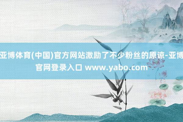 亚博体育(中国)官方网站激励了不少粉丝的原谅-亚博官网登录入口 www.yabo.com