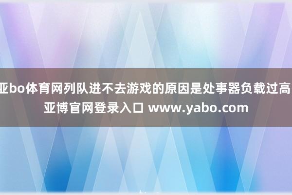 亚bo体育网列队进不去游戏的原因是处事器负载过高-亚博官网登录入口 www.yabo.com