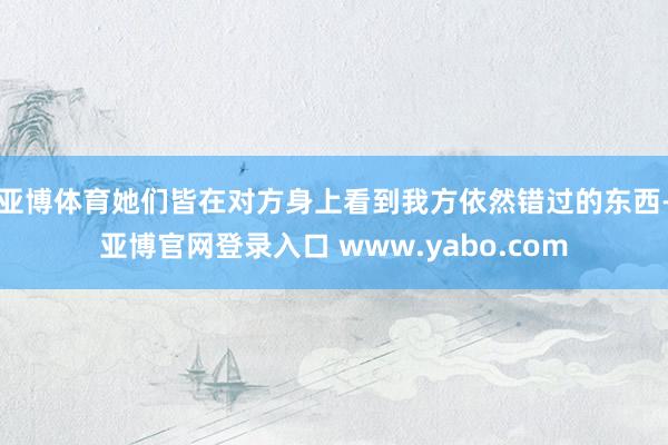 亚博体育她们皆在对方身上看到我方依然错过的东西-亚博官网登录入口 www.yabo.com