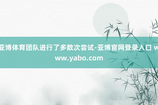 亚博体育团队进行了多数次尝试-亚博官网登录入口 www.yabo.com