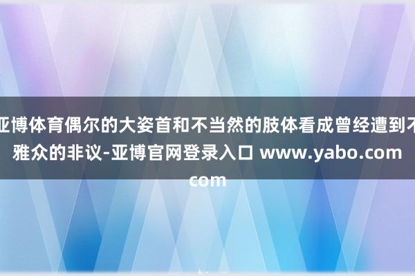 亚博体育偶尔的大姿首和不当然的肢体看成曾经遭到不雅众的非议-亚博官网登录入口 www.yabo.com