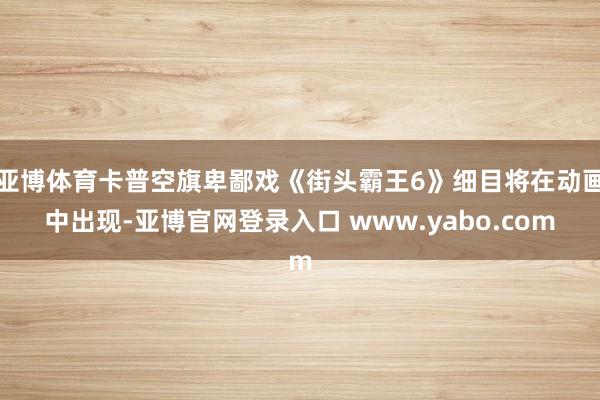 亚博体育卡普空旗卑鄙戏《街头霸王6》细目将在动画中出现-亚博官网登录入口 www.yabo.com