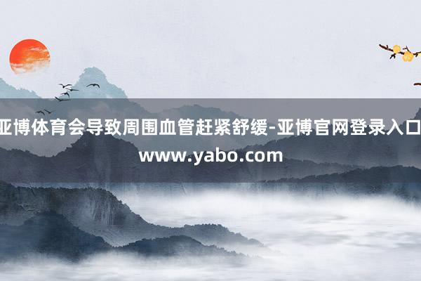 亚博体育会导致周围血管赶紧舒缓-亚博官网登录入口 www.yabo.com