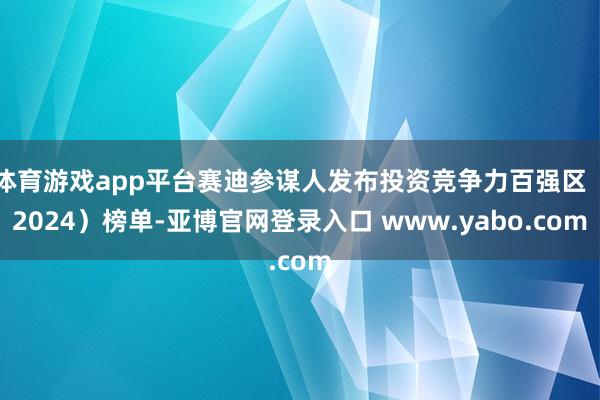 体育游戏app平台赛迪参谋人发布投资竞争力百强区（2024）榜单-亚博官网登录入口 www.yabo.com