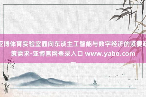 亚博体育实验室面向东谈主工智能与数字经济的紧要政策需求-亚博官网登录入口 www.yabo.com