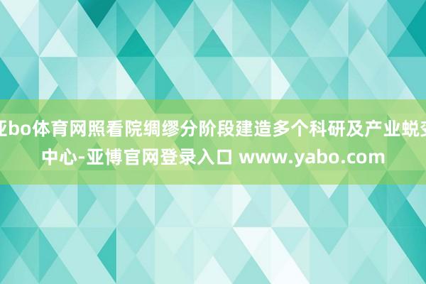 亚bo体育网照看院绸缪分阶段建造多个科研及产业蜕变中心-亚博官网登录入口 www.yabo.com
