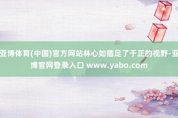 亚博体育(中国)官方网站林心如插足了于正的视野-亚博官网登录入口 www.yabo.com