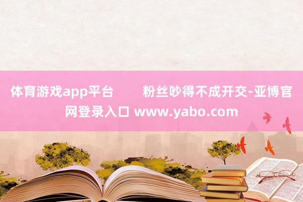 体育游戏app平台        粉丝吵得不成开交-亚博官网登录入口 www.yabo.com