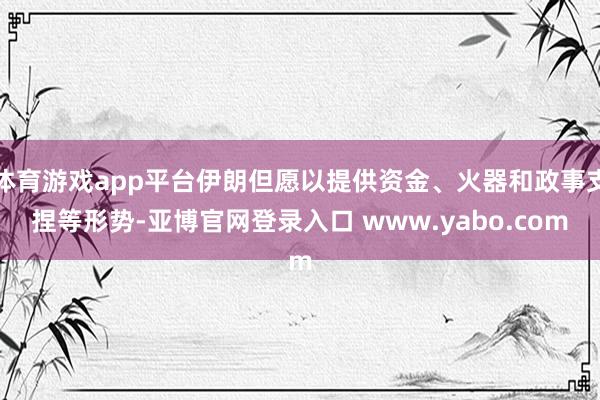 体育游戏app平台伊朗但愿以提供资金、火器和政事支捏等形势-亚博官网登录入口 www.yabo.com