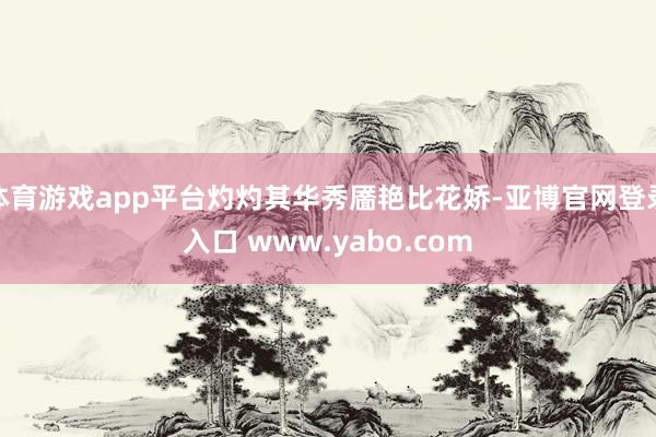 体育游戏app平台灼灼其华秀靥艳比花娇-亚博官网登录入口 www.yabo.com