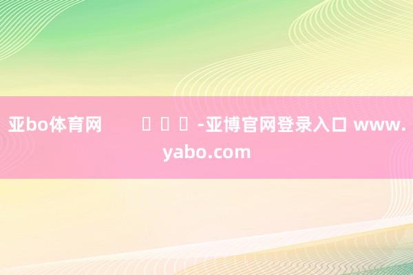 亚bo体育网        			-亚博官网登录入口 www.yabo.com