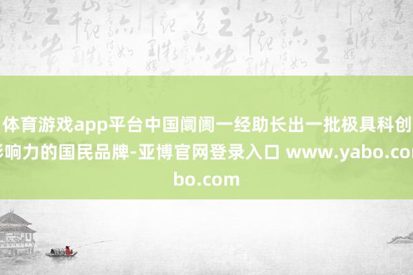体育游戏app平台中国阛阓一经助长出一批极具科创影响力的国民品牌-亚博官网登录入口 www.yabo.com