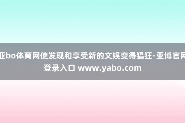 亚bo体育网使发现和享受新的文娱变得猖狂-亚博官网登录入口 www.yabo.com