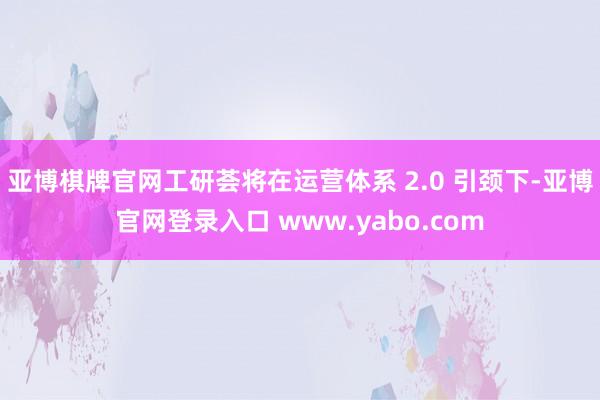 亚博棋牌官网工研荟将在运营体系 2.0 引颈下-亚博官网登录入口 www.yabo.com
