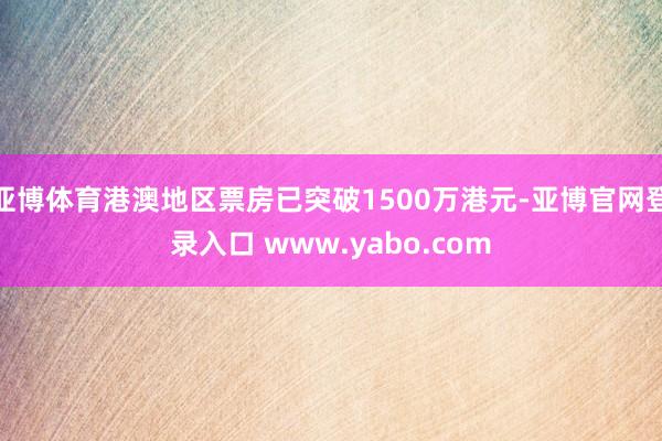 亚博体育港澳地区票房已突破1500万港元-亚博官网登录入口 www.yabo.com