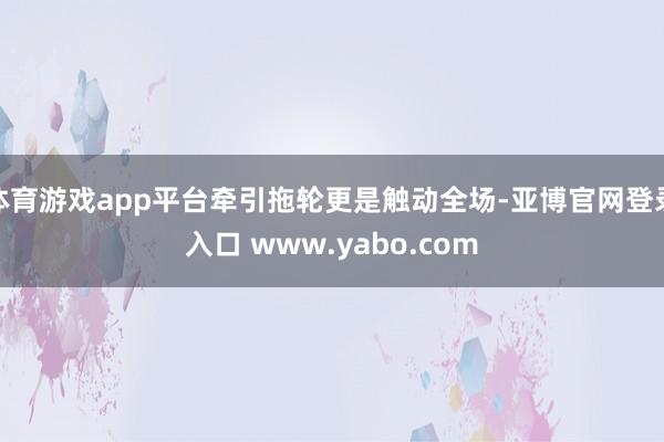 体育游戏app平台牵引拖轮更是触动全场-亚博官网登录入口 www.yabo.com