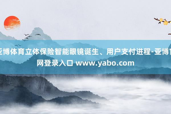 亚博体育立体保险智能眼镜诞生、用户支付进程-亚博官网登录入口 www.yabo.com