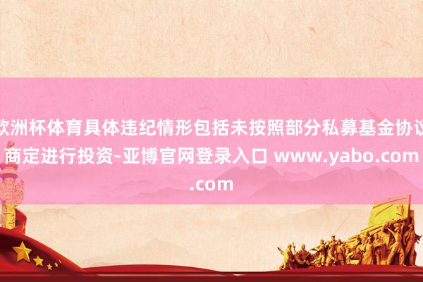 欧洲杯体育具体违纪情形包括未按照部分私募基金协议商定进行投资-亚博官网登录入口 www.yabo.com