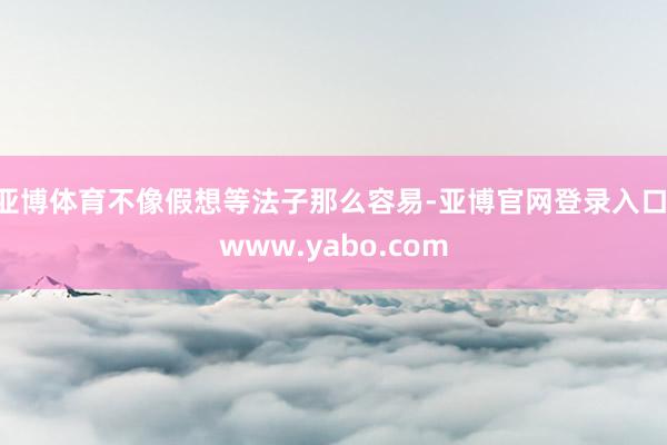 亚博体育不像假想等法子那么容易-亚博官网登录入口 www.yabo.com