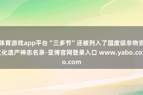 体育游戏app平台“三多节”还被列入了国度级非物资文化遗产神志名录-亚博官网登录入口 www.yabo.com