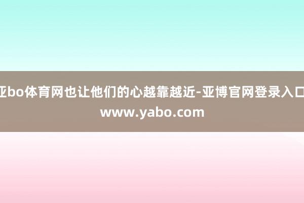 亚bo体育网也让他们的心越靠越近-亚博官网登录入口 www.yabo.com