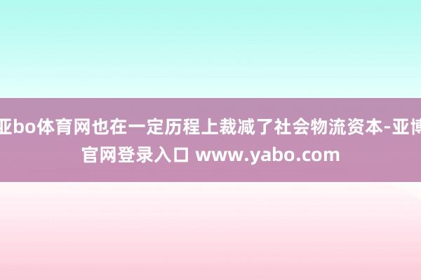 亚bo体育网也在一定历程上裁减了社会物流资本-亚博官网登录入口 www.yabo.com