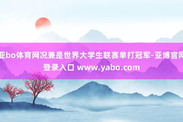 亚bo体育网况兼是世界大学生联赛单打冠军-亚博官网登录入口 www.yabo.com