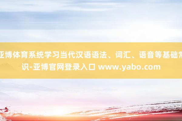 亚博体育系统学习当代汉语语法、词汇、语音等基础常识-亚博官网登录入口 www.yabo.com